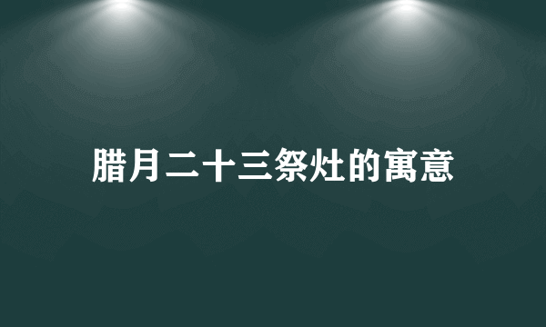腊月二十三祭灶的寓意