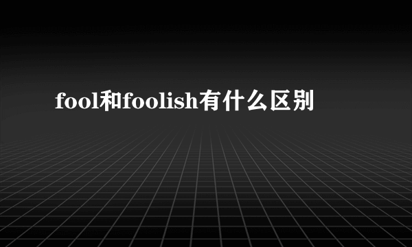 fool和foolish有什么区别