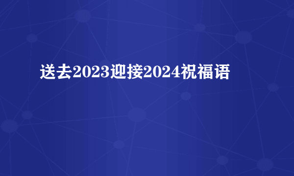 送去2023迎接2024祝福语