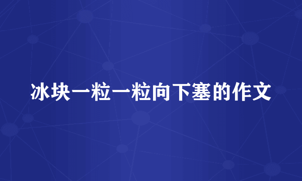 冰块一粒一粒向下塞的作文