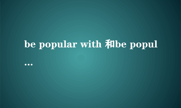 be popular with 和be popular among的区别