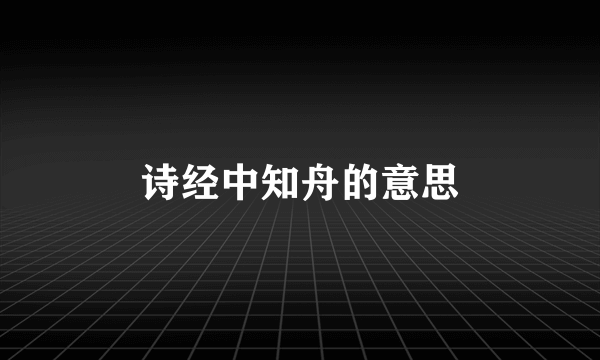 诗经中知舟的意思