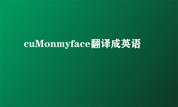 cuMonmyface翻译成英语