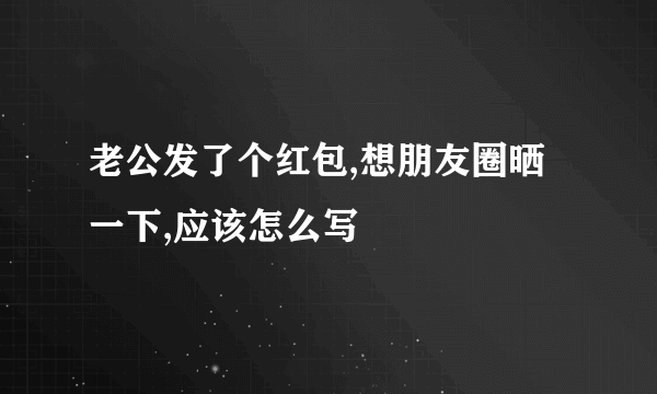老公发了个红包,想朋友圈晒一下,应该怎么写