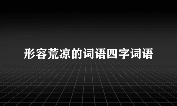 形容荒凉的词语四字词语