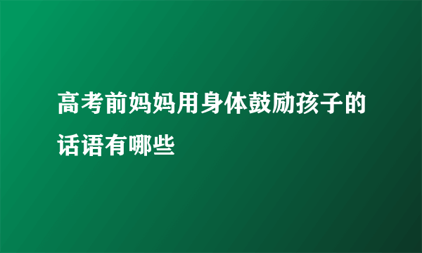 高考前妈妈用身体鼓励孩子的话语有哪些