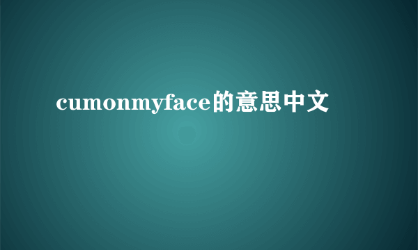 cumonmyface的意思中文