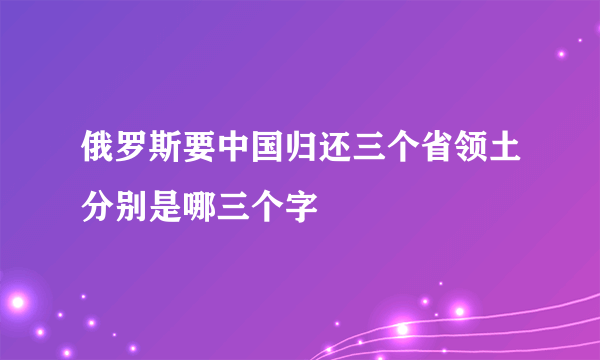 俄罗斯要中国归还三个省领土分别是哪三个字