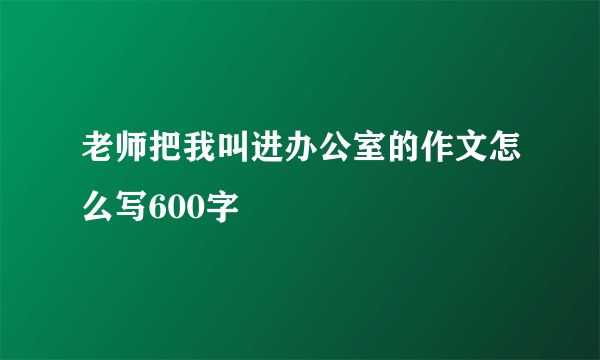 老师把我叫进办公室的作文怎么写600字