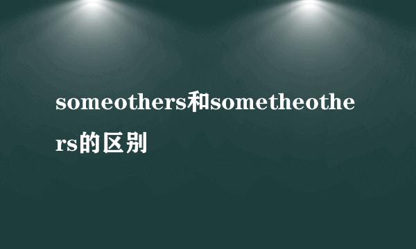 someothers和sometheothers的区别