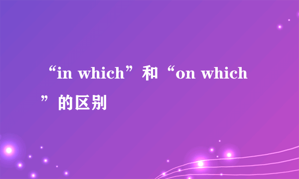 “in which”和“on which”的区别