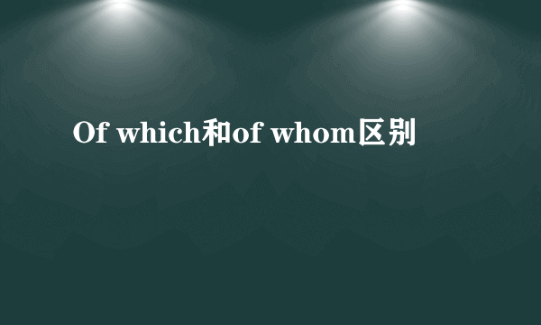Of which和of whom区别