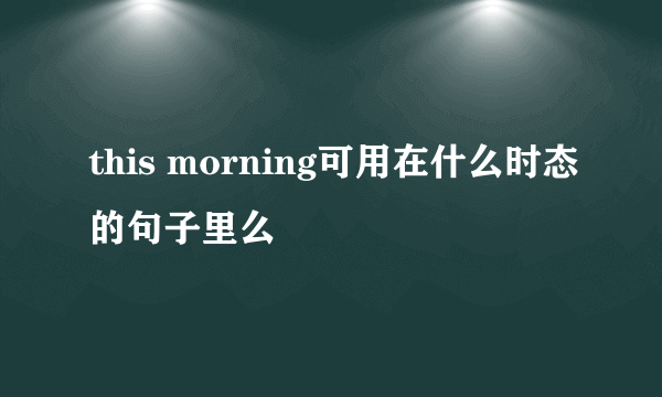 this morning可用在什么时态的句子里么