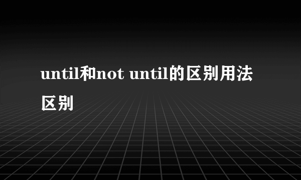 until和not until的区别用法区别