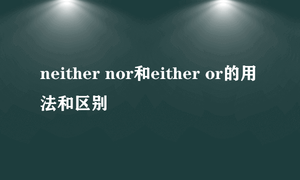 neither nor和either or的用法和区别