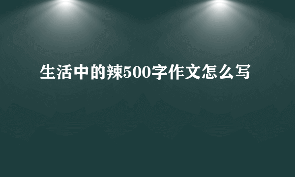 生活中的辣500字作文怎么写