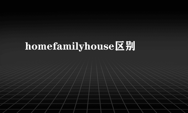 homefamilyhouse区别