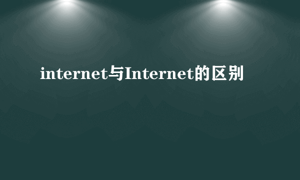 internet与Internet的区别