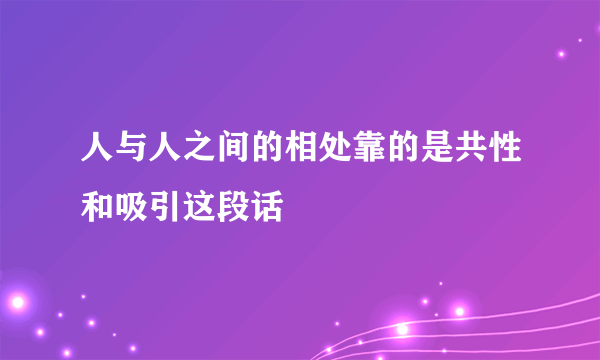 人与人之间的相处靠的是共性和吸引这段话