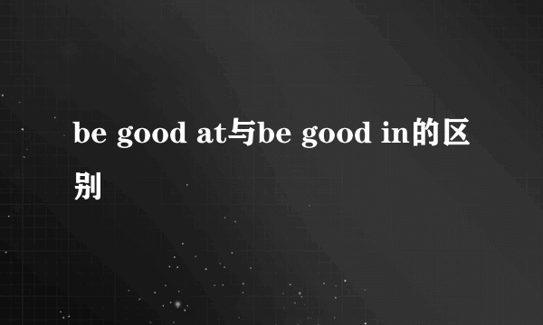 be good at与be good in的区别