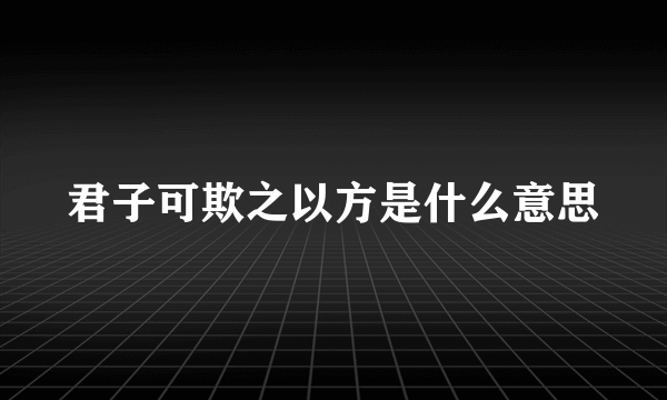 君子可欺之以方是什么意思