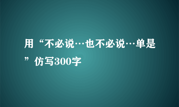 用“不必说…也不必说…单是”仿写300字
