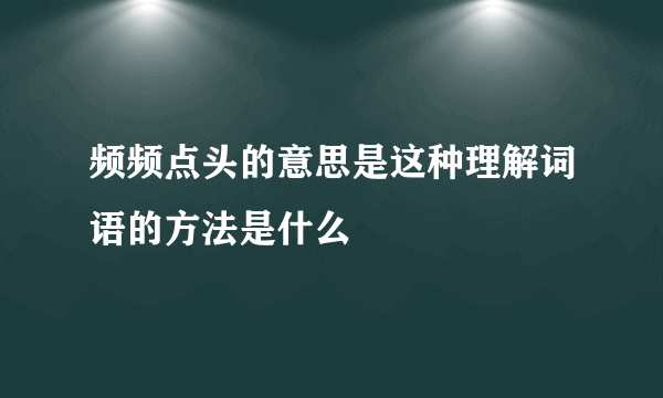 频频点头的意思是这种理解词语的方法是什么