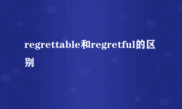 regrettable和regretful的区别