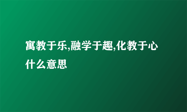 寓教于乐,融学于趣,化教于心什么意思