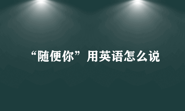 “随便你”用英语怎么说