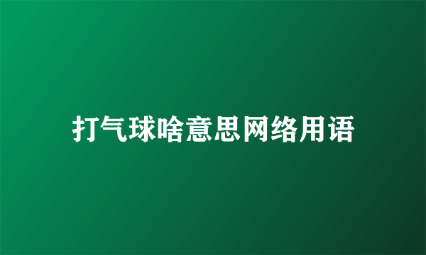 打气球啥意思网络用语