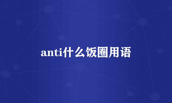 anti什么饭圈用语