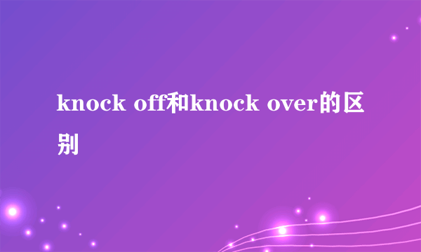 knock off和knock over的区别