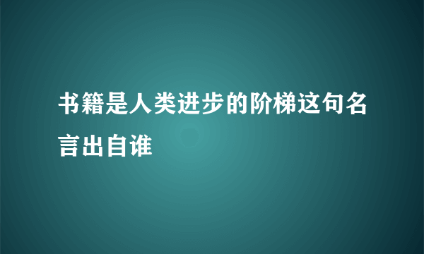 书籍是人类进步的阶梯这句名言出自谁