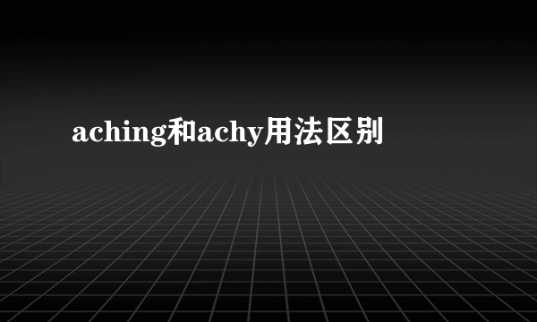 aching和achy用法区别
