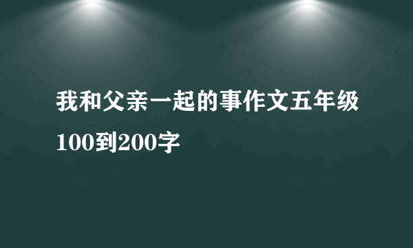 我和父亲一起的事作文五年级100到200字