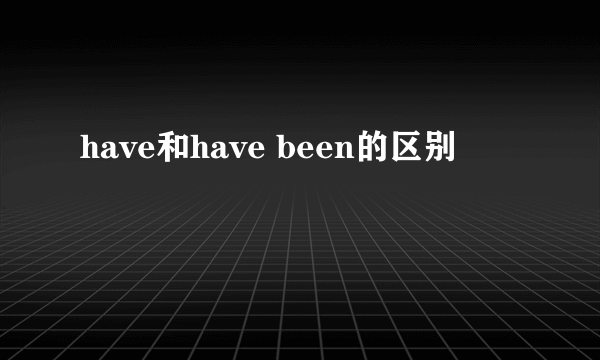 have和have been的区别