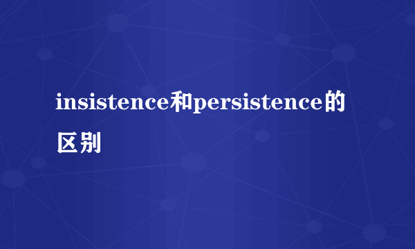insistence和persistence的区别