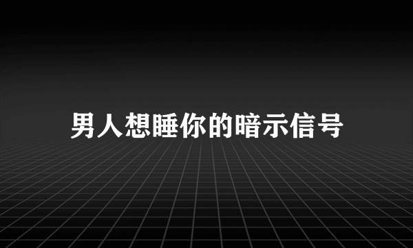 男人想睡你的暗示信号