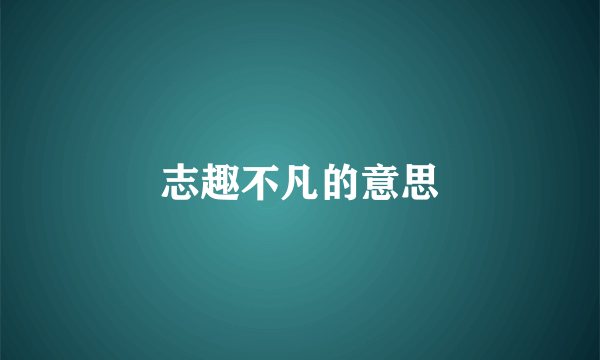 志趣不凡的意思