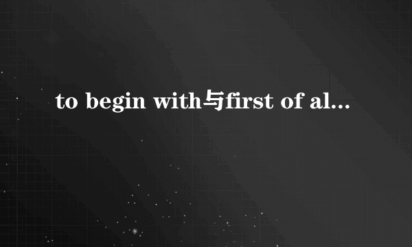 to begin with与first of all的区别