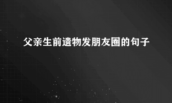 父亲生前遗物发朋友圈的句子