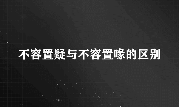 不容置疑与不容置喙的区别