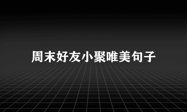 周末好友小聚唯美句子