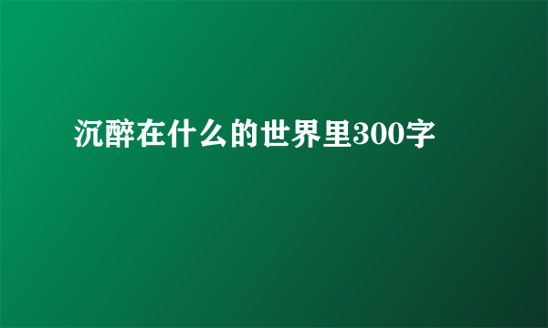 沉醉在什么的世界里300字