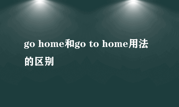 go home和go to home用法的区别
