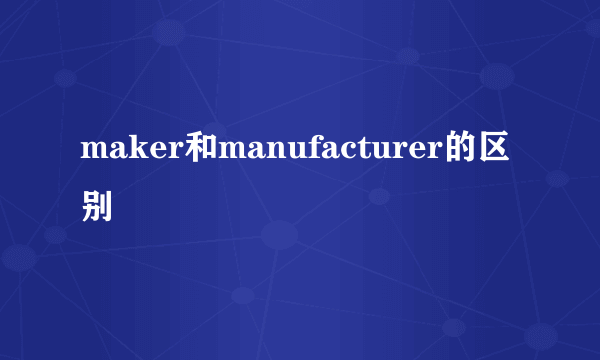 maker和manufacturer的区别