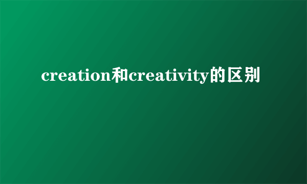 creation和creativity的区别