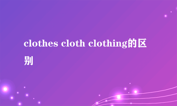 clothes cloth clothing的区别
