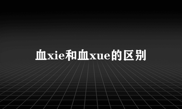 血xie和血xue的区别